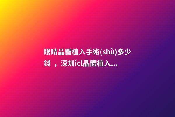 眼睛晶體植入手術(shù)多少錢，深圳icl晶體植入手術(shù)的利與弊-第1張-觀點-玄機派